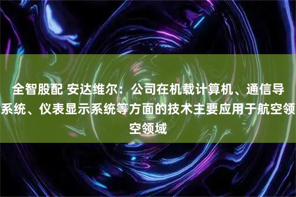 全智股配 安达维尔：公司在机载计算机、通信导航系统、仪表显示系统等方面的技术主要应用于航空领域