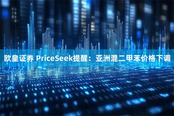 欧皇证券 PriceSeek提醒:亚洲混二甲苯价格下调