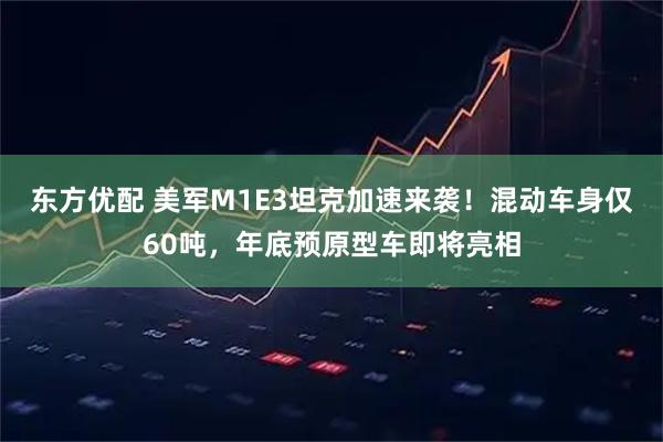 东方优配 美军M1E3坦克加速来袭！混动车身仅60吨，年底预原型车即将亮相