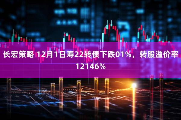 长宏策略 12月1日寿22转债下跌01%,转股溢价率12146%