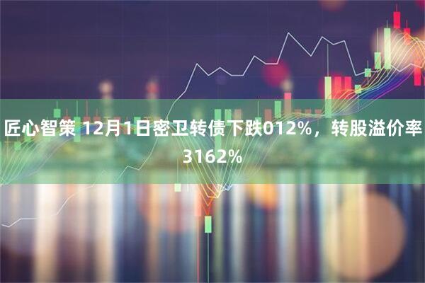 匠心智策 12月1日密卫转债下跌012%，转股溢价率3162%