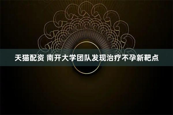 天猫配资 南开大学团队发现治疗不孕新靶点