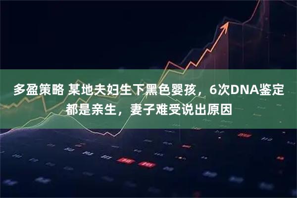 多盈策略 某地夫妇生下黑色婴孩,6次DNA鉴定都是亲生,妻子难受说出原因