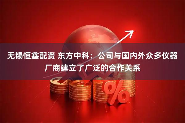 无锡恒鑫配资 东方中科：公司与国内外众多仪器厂商建立了广泛的合作关系