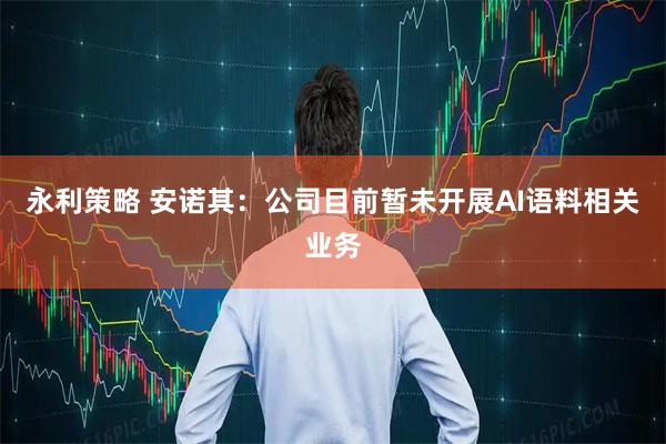 永利策略 安诺其：公司目前暂未开展AI语料相关业务