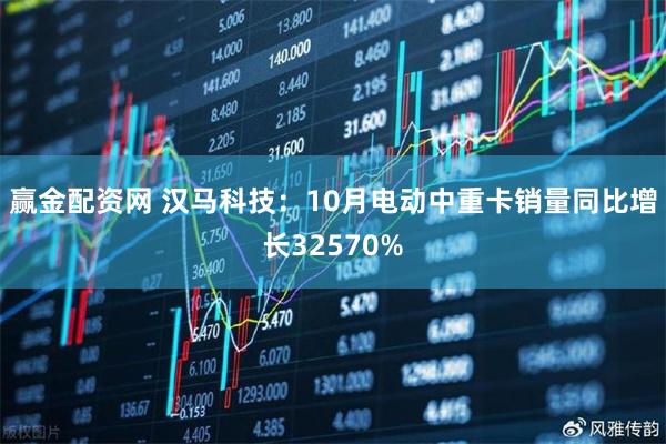 赢金配资网 汉马科技：10月电动中重卡销量同比增长32570%