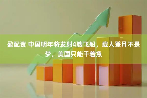 盈配资 中国明年将发射4艘飞船,载人登月不是梦,美国只能干着急