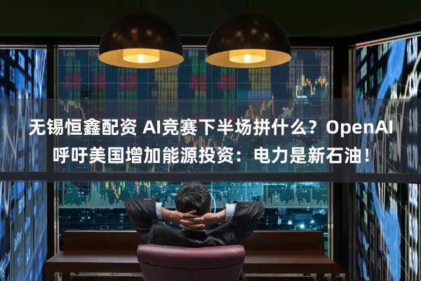 无锡恒鑫配资 AI竞赛下半场拼什么？OpenAI呼吁美国增加能源投资：电力是新石油！