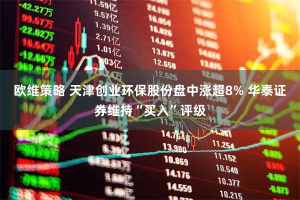 欧维策略 天津创业环保股份盘中涨超8% 华泰证券维持“买入”评级