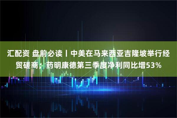 汇配资 盘前必读丨中美在马来西亚吉隆坡举行经贸磋商;药明康德第三季度净利同比增53%