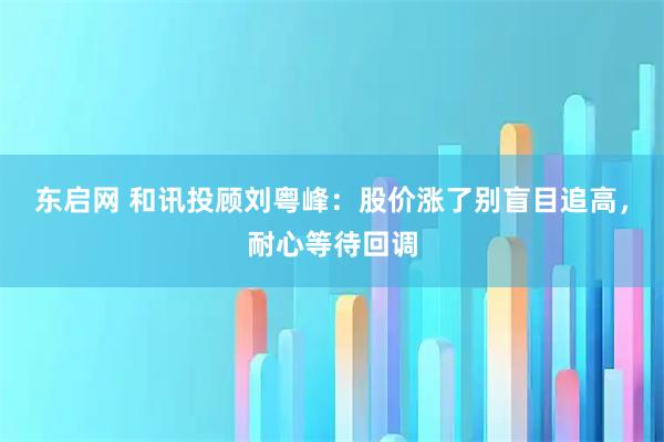 东启网 和讯投顾刘粤峰：股价涨了别盲目追高，耐心等待回调
